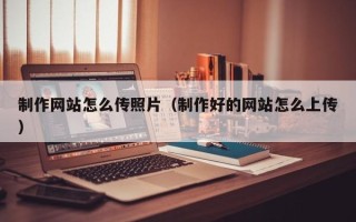 永春制作网站怎么传照片（制作好的网站怎么上传）