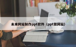 永春未来网站制作ppt软件（ppt做网站）
