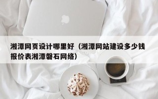 永春湘潭网页设计哪里好（湘潭网站建设多少钱 报价表湘潭磐石网络）