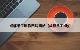 永春成都手工制作团购网站（成都手工diy）