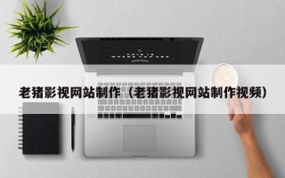 永春老猪影视网站制作（老猪影视网站制作视频）