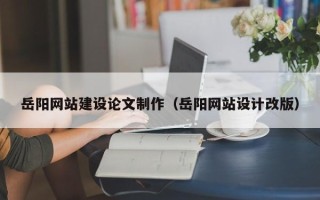 永春岳阳网站建设论文制作（岳阳网站设计改版）