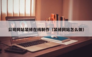 永春公司网站装修在线制作（装修网站怎么做）