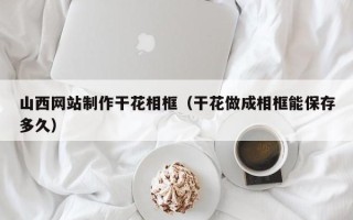永春山西网站制作干花相框（干花做成相框能保存多久）